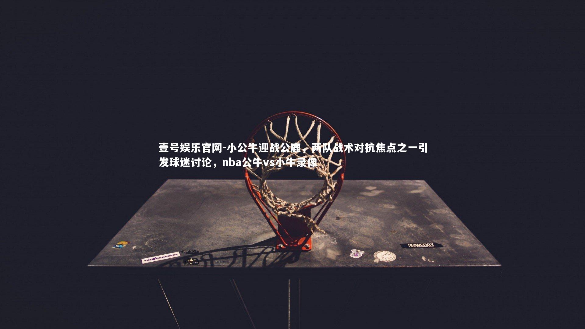 小公牛迎战公鹿，两队战术对抗焦点之一引发球迷讨论，nba公牛vs小牛录像