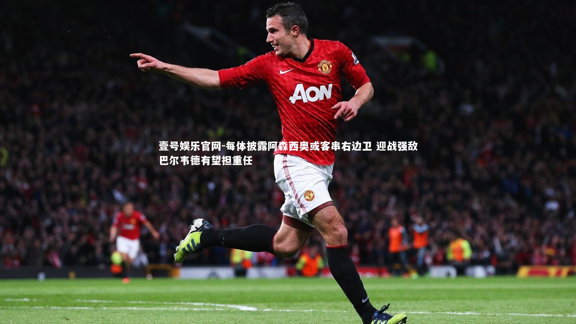 每体披露阿森西奥或客串右边卫 迎战强敌巴尔韦德有望担重任