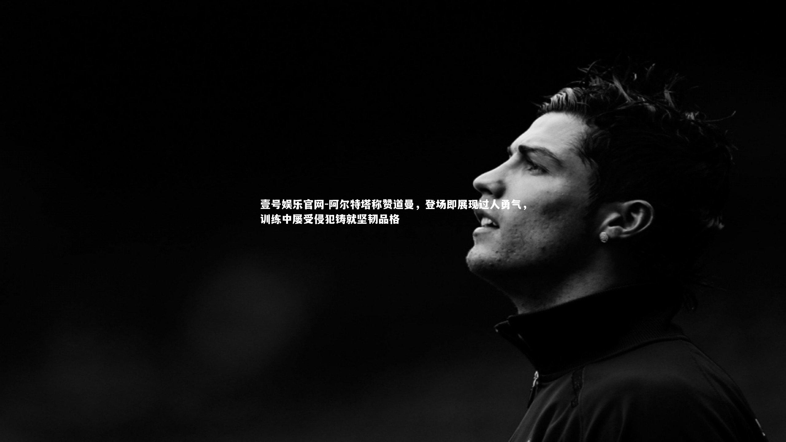 阿尔特塔称赞道曼，登场即展现过人勇气，训练中屡受侵犯铸就坚韧品格