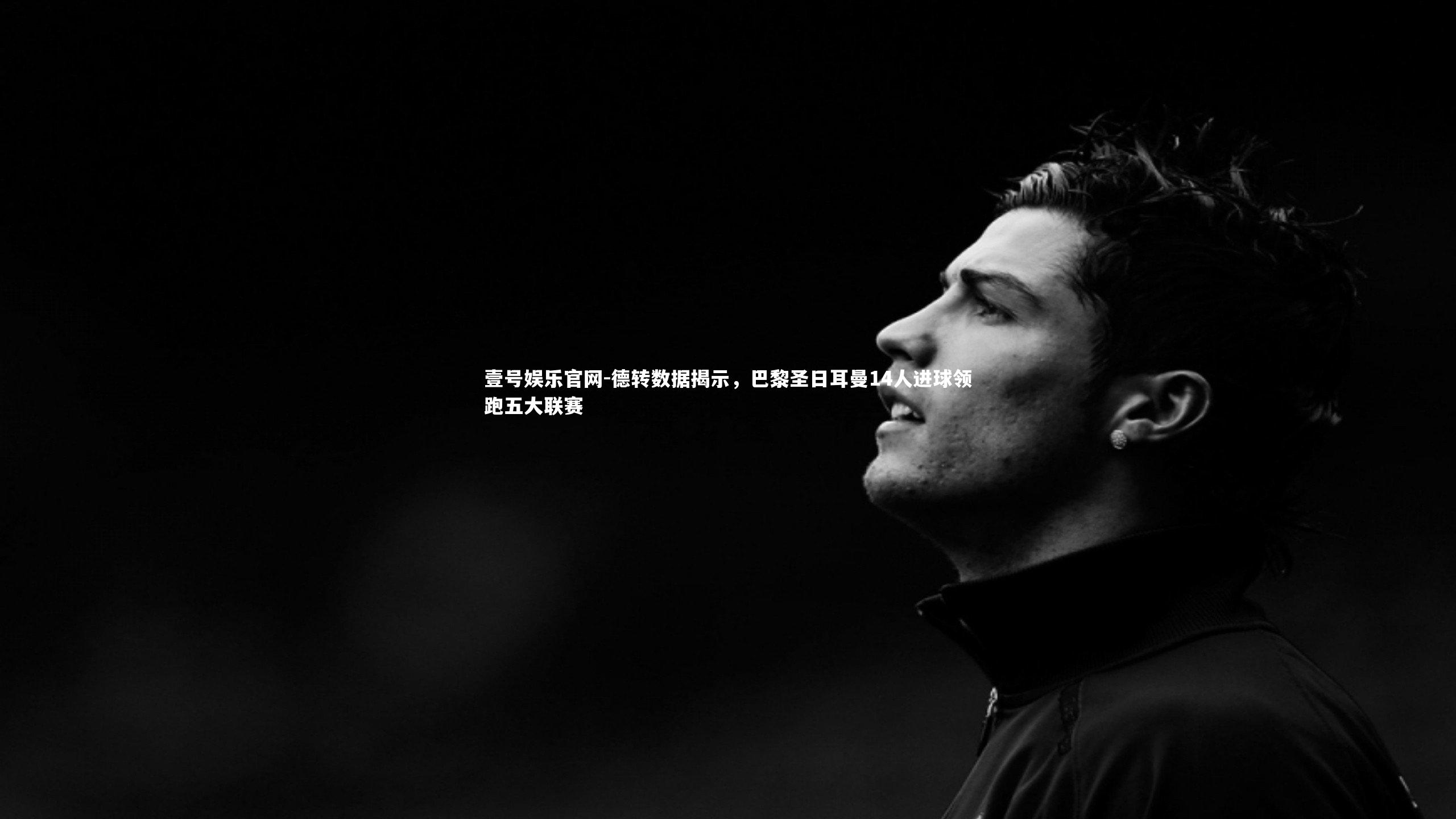 德转数据揭示,巴黎圣日耳曼14人进球领跑五大联赛