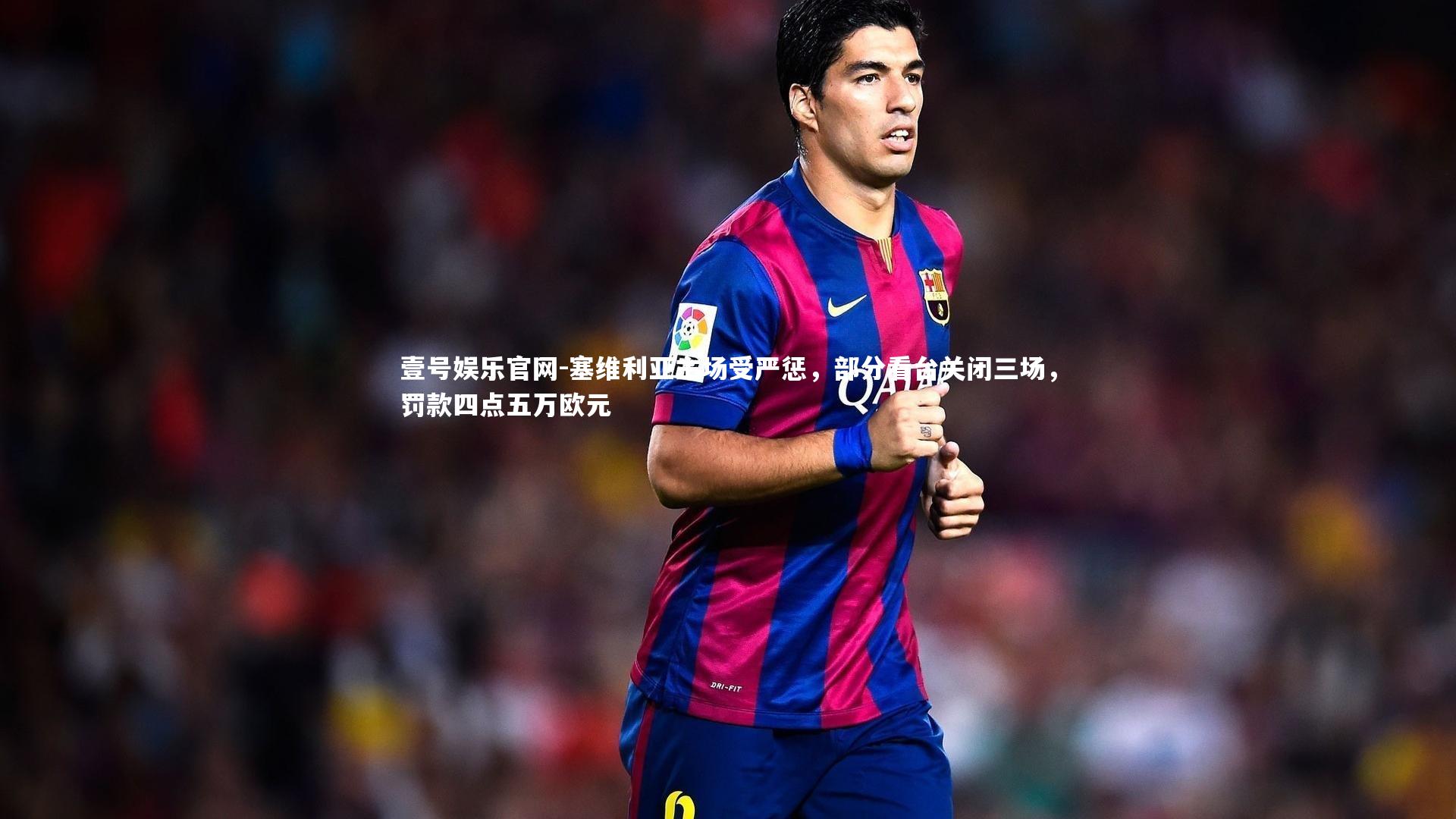 塞维利亚主场受严惩，部分看台关闭三场，罚款四点五万欧元